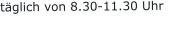 täglich von 8.30-11.30 Uhr