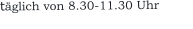 täglich von 8.30-11.30 Uhr